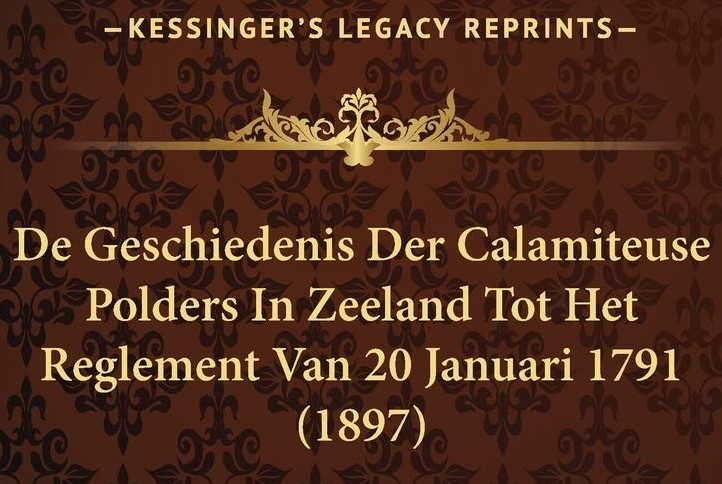 Boekomslag: De Geschiedenis Der Calamiteuse Polders In Zeeland Tot Het Reglement Van 20 Januari 1791 (1897), Kessinger's Legacy Reprints.